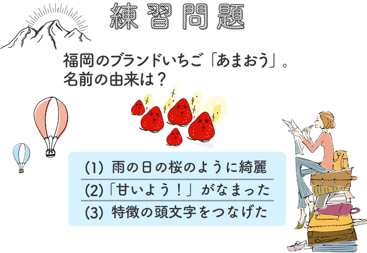 練習問題：福岡のブランドいちご「あまおう」。 名前の由来は？（1）雨の日の桜のように綺麗 （2）「甘いよう！」がなまった （3）特徴の頭文字をつなげた